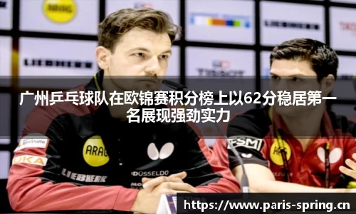 广州乒乓球队在欧锦赛积分榜上以62分稳居第一名展现强劲实力